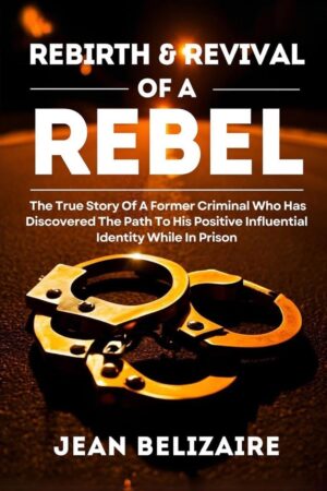 Rebirth & Revival Of A Rebel: The True Story Of A Former Criminal Who Has Discovered The Path To His Positive Influential Identity While In Prison